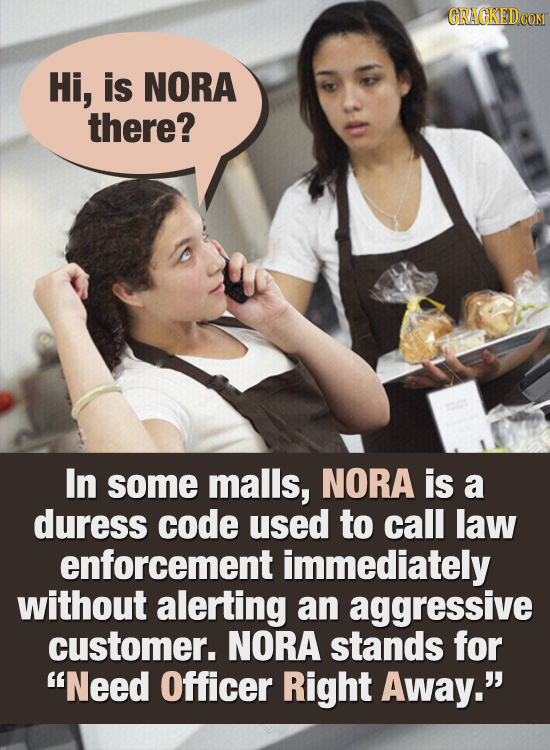 CRACKEDcO Hi, is NORA there? In some malls, NORA is a duress code used to call law enforcement immediately without alerting an aggressive customer. NO
