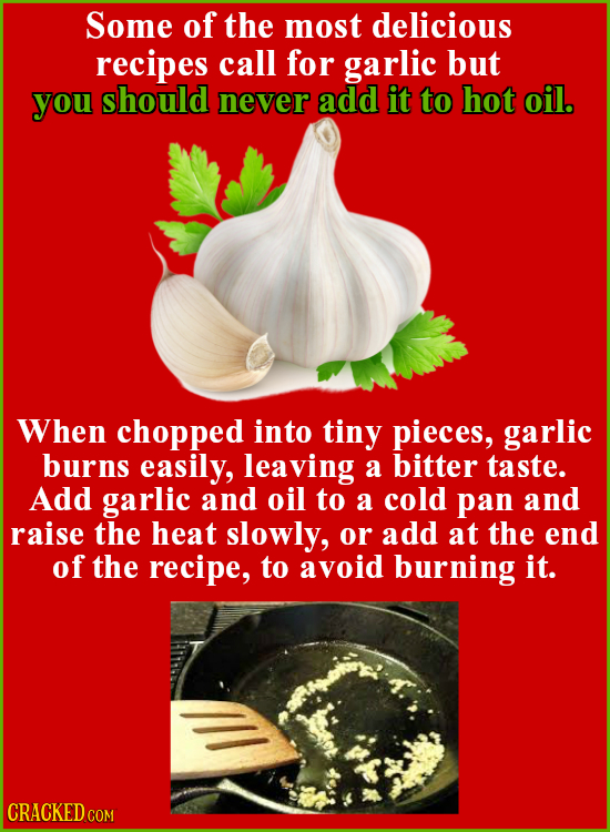 Some of the most delicious recipes call for garlic but you should never add it to hot oil. When chopped into tiny pieces, garlic burns easily, leaving