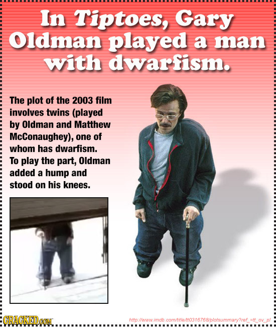 In Tiptoes, Gary Oldman played a man with dwarfism. The plot of the 2003 film involves twins (played by Oldman and Matthew McConaughey), one of whom h