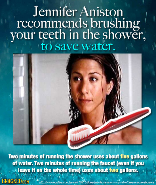 Jennifer Aniston recommends brushing your teeth in the shower, to I save water. Two minutes of running the shower uses about five gallons of water. TW