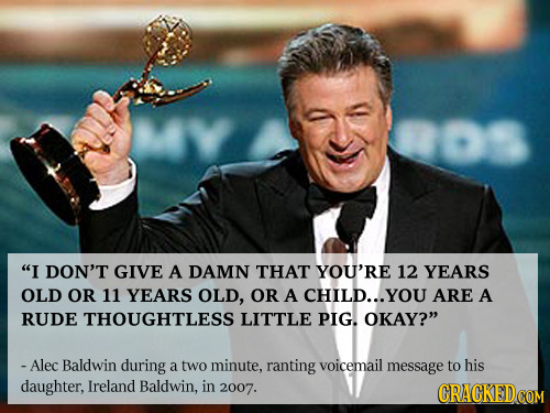 I DON'T GIVE A DAMN THAT YOU'RE 12 YEARS OLD OR 11 YEARS OLD, OR A CHILD... YOU ARE A RUDE THOUGHTLESS LITTLE PIG. OKAY? -Alec Baldwin during a two 