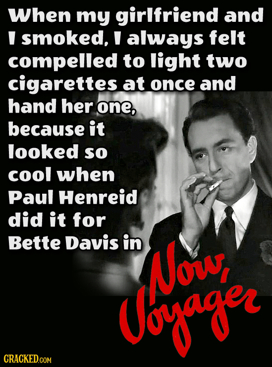 When my girlfriend and Y smoked, Y always felt compelled to light two cigarettes at once and hand her one, because it looked so cool when Paul Henreid
