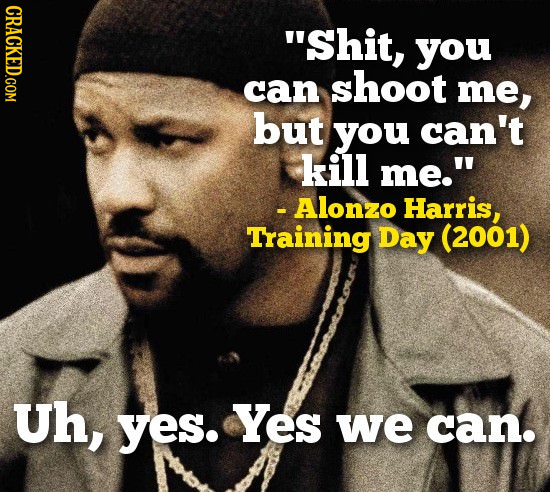 CRACKED.COM Shit, you can shoot me, but you can't kill me. - Alonzo Harris, Training Day (2001) Uh, yes. Yes we can.