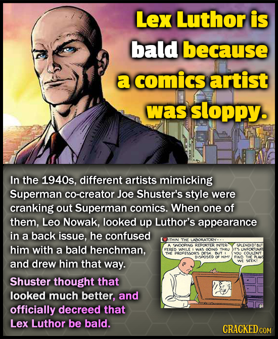 Lex Luthor is bald because a comics artist was sloppy. In the 1940s, different artists mimicking Superman co-creator Joe Shuster's style were cranking