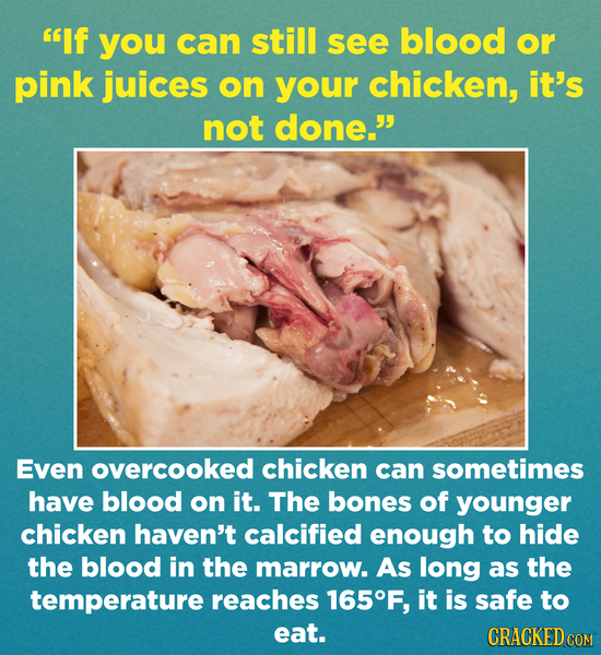 If you can still see blood or pink juices on your chicken, it's not done. Even overcooked chicken can sometimes have blood on it. The bones of young