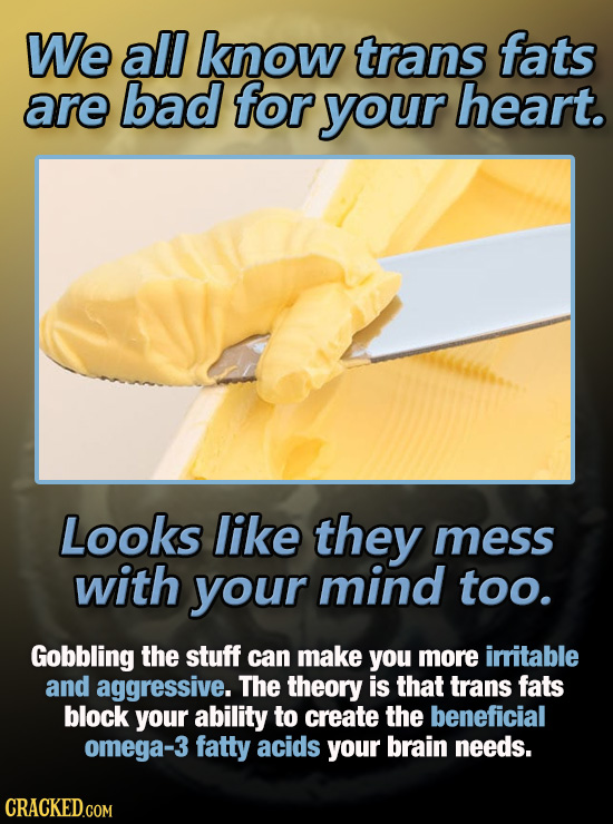 We all know trans fats are bad for your heart. Looks like they mess with your mind too. Gobbling the stuff can make you more irritable and aggressive.
