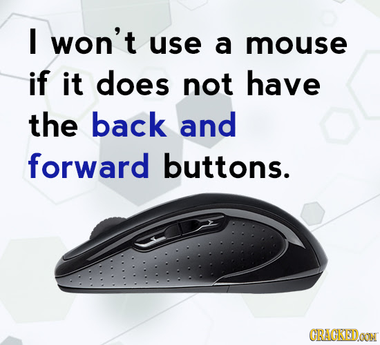 I won't use a mouse if it does not have the back and forward buttons. CRACKEDOON 