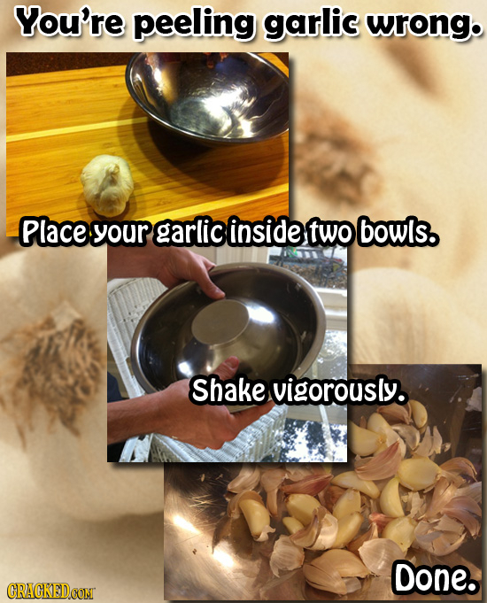 You're peeling garlic wrong. Place your garlic inside two bowls. Shake vigorously. Done. CRACKEDCONT