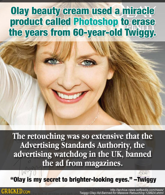 Olay beauty cream used a miracle product called Photoshop to erase the years from 60-year-old Twiggy. The retouching was so extensive that the Adverti