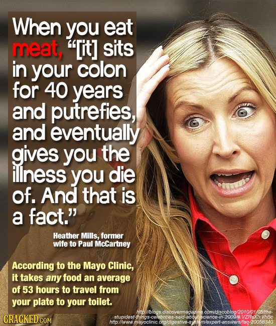 When you eat meat, sits in your colon for 40 years and putrefies, and eventually gives you the illness you die of. And that is a fact. Heather