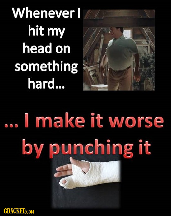 Whenever I hit my head on something hard... make it worse o00 by punching it 