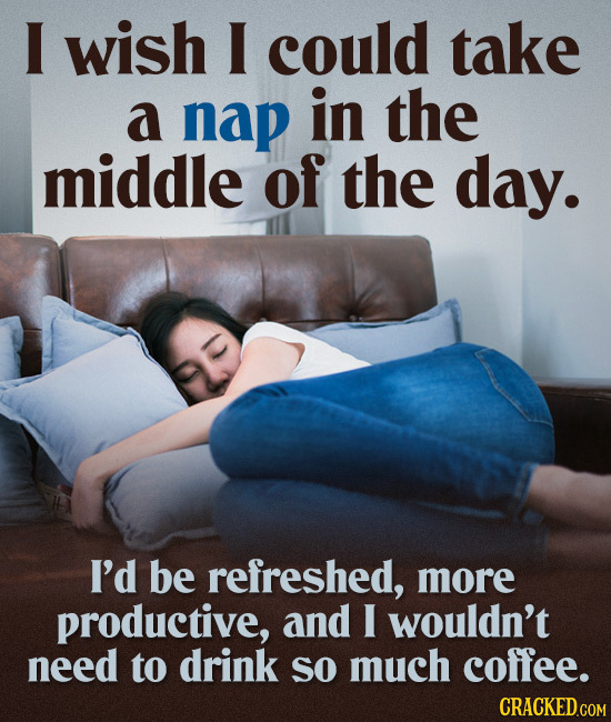 I wish I could take a nap in the middle of the day. I'd be refreshed, more productive, and I wouldn't need to drink SO much coffee. CRACKED.COM