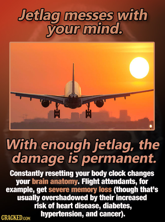Jetlag messes with your mind. With enough jetlag, the damage is permanent. Constantly resetting your body clock changes your brain anatomy. Flight att