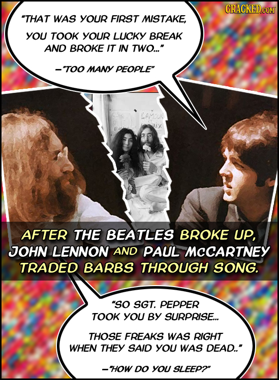 CRACKEDCO THAT WAS YOUR FIRST MISTAKE. YoU TOOK YOUR LUCKY BREAK AND BROKE IT IN TWO... -TOO MANY PEOPLE LAMOK AFTER THE EATLES BROKE UP, JOHN LEN