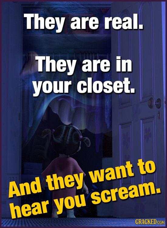 They are real. They are in your closet. to they want And scream. hear you CRACKED COM