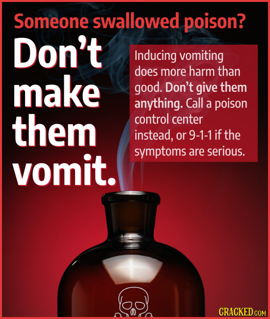 Someone swallowed poison? Don't Inducing vomiting make does more harm than good. Don't give them anything. Call a poison them control center instead,