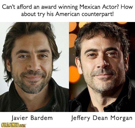 Can't afford an award winning Mexican Actor? How about try his American counterpart! Javier Bardem Jeffery Dean Morgan CRACKEDOON