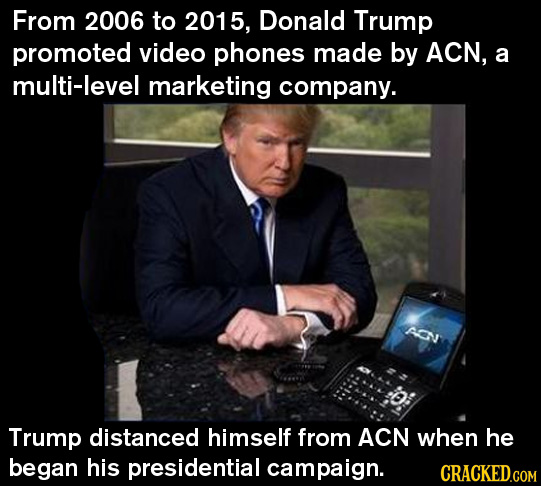 From 2006 to 2015, Donald Trump promoted video phones made by ACN, a multi-level marketing company. AON Trump distanced himself from ACN when he began