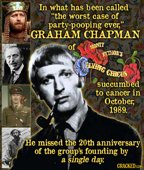 In what has been called the worst case of party-pooping ever, GRAHAM CHAPMAN of MONTY PUTHON'S FIVIENC CHRCUS succumbed to cancer in October; 1989.