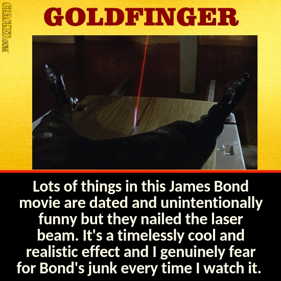 CRACKED.OOMN GOLDFINGER Lots of things in this James Bond movie are dated and unintentionally funny but they nailed the laser beam. It's a timelessly