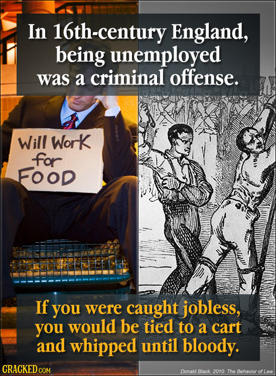 In century England, being unemployed was a criminal offense. Will Work for FOOD If you were caught jobless, you would be tied to a cart and whipped un