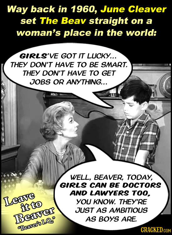 Way back in 1960, June Cleaver set The Beav straight on a woman's place in the world: GIRLS'VE GOT IT LUCKY... THEY DON'T HAVE TO BE SMART. THEY DON'T