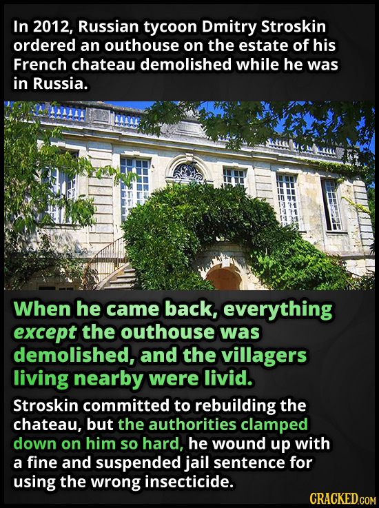 In 2012, Russian tycoon Dmitry Stroskin ordered an outhouse on the estate of his French chateau demolished while he was in Russia. When he came back,