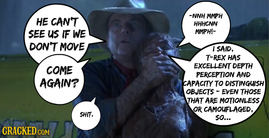 -NNH MMPH HE CANT HHHCNN SEE us IF WE MMPH!- DON'T MOVE I SAID, T-REX HAS COME EXCELLENT DEPTH PERCEPTION AND AGAIN? CAPACITY TO DISTINGUISH OBJECTS E