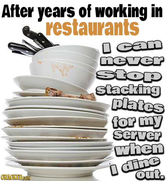 After years of working in restaurants D an mnewe StoP Stacking plates for my server wwhen D dne out. 