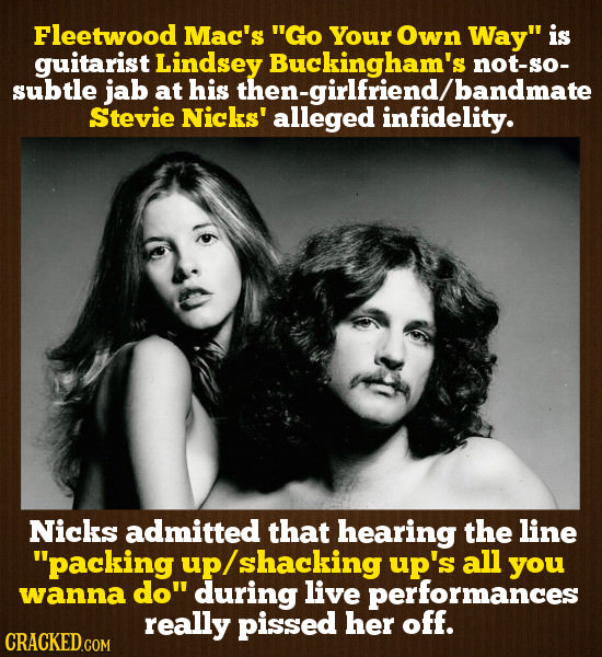 Fleetwood Mac's Go Your Own Way is guitarist Lindsey Buckingham's not-so- subtle jab at his Stevie Nicks' alleged infideandmate infidelity. Nicks ad