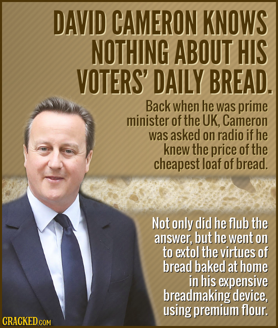 DAVID CAMERON KNOWS NOTHING ABOUT HIS VOTERS' DAILY BREAD. Back when he was prime minister of the UK, Cameron was asked on radio if he knew the price