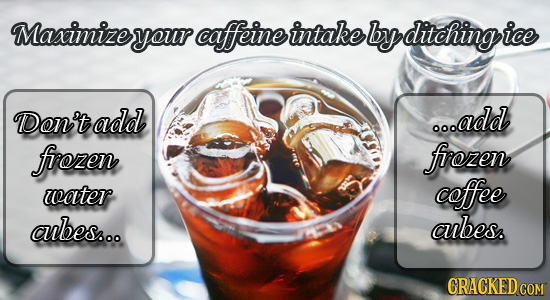 Maximizeyour caffeine intake by ditchingi DDon't add o.add firozen firozen water coffee aubes... abes. CRACKED COM