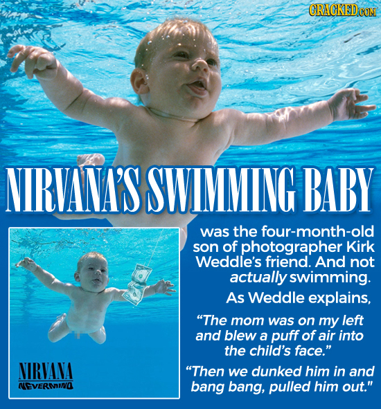 NIRVANA'S SWIMMING BABY was the four-month-old son of photographer Kirk Weddle's friend. And not actually swimming. As Weddle explains, The mom was o