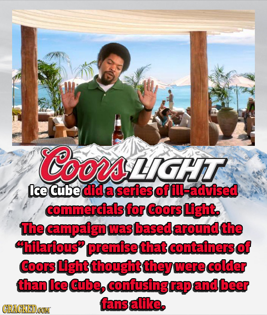 N OUsIGHT lce Cube did a series of ill-advised commercials for Coors Light. The campaign Was based around the chilarious premise that containers of Co