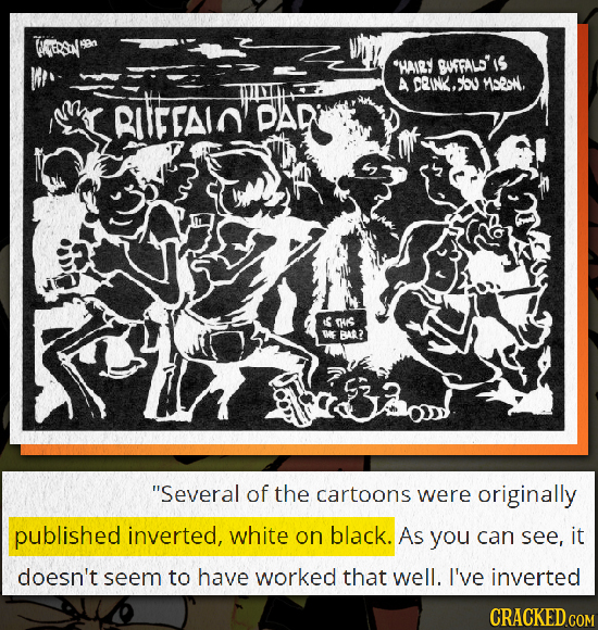 WS HAIRY BUFFALS'IS A DEINKG, >u MooM. RUFCAIN DAD THS WE BAR? Several of the cartoons were originally published inverted, white on black. As you ca
