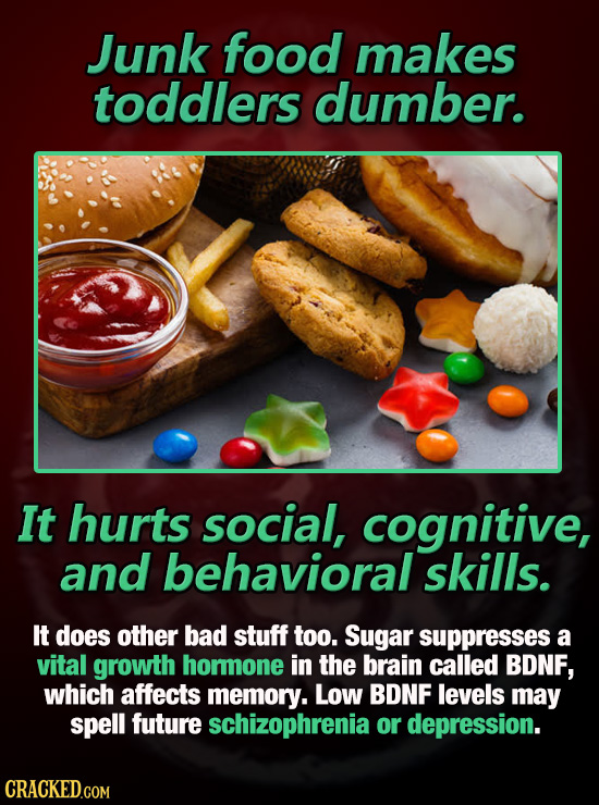 Junk food makes toddlers dumber. It hurts social, cognitive, and behavioral skills. It does other bad stuff too. Sugar suppresses a vital growth hormo