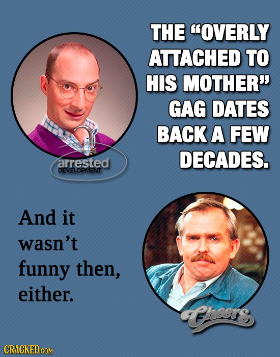 THE OVERLY ATTACHED TO HIS MOTHER GAG DATES BACK A FEW DECADES. arrested DEVELOPMENT And it wasn't funny then, either. Gthors CRACKED COM