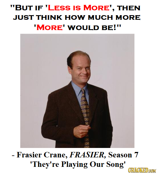 BUT IF 'LESS IS MORE', THEN JUST THINK HOW MUCH MORE 'MORE' WOULD BE!' -Frasier Crane, FRASIER, Season 7 'They're Playing Our Song' CRAGKEDOON