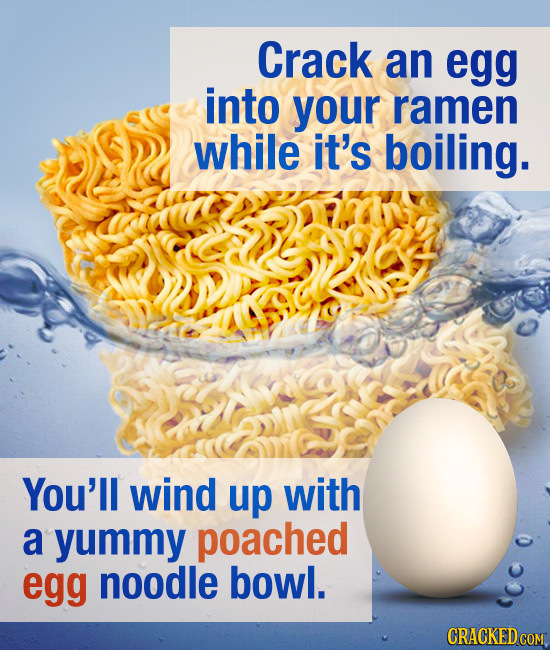 Crack an egg into yOur ramen while it's boiling. You'll wind up with a yummy poached 0 egg noodle bowl. 