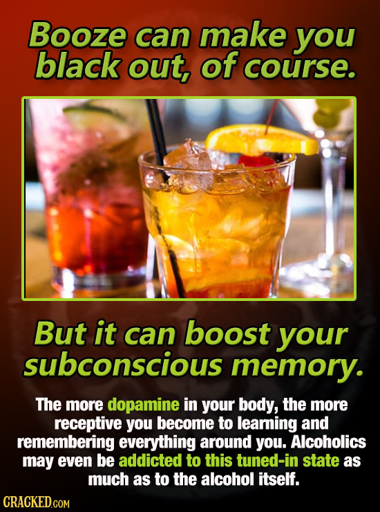 Booze can make you black out, of course. But it can boost your subconscious memory. The more dopamine in your body, the more receptive you become to l