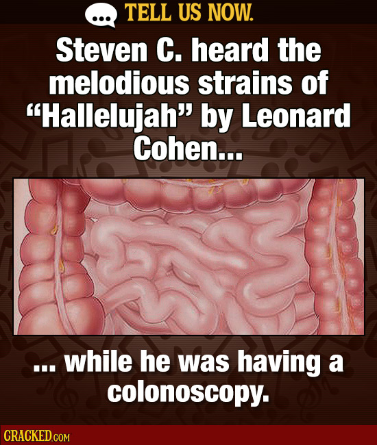 TELL US NOW. Steven C. heard the melodious strains of Hallelujah by Leonard Cohen... .. while he was having a colonoscopy. 