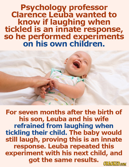 Psychology professor Clarence Leuba wanted to know if laughing when tickled is an innate response, so he performed experiments on his own children. Fo