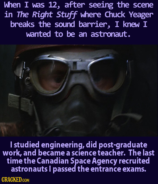 When I was 12, after seeing the scene in The Right stuff where Chuck Yeager breaks the sound barrier, I knew I wanted to be an astronaut. I studied en
