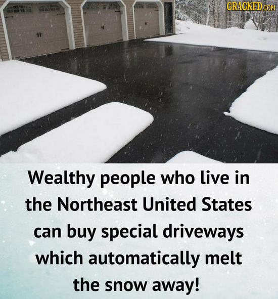 CRACKED CO Wealthy people who live in the Northeast United States can buy special driveways which automatically melt the snow away!