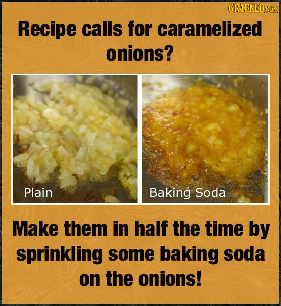 CRACKEDCO Recipe calls for caramelized onions? Plain Baking Soda Make them in half the time by sprinkling some baking soda on the onions!