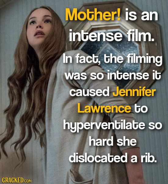 Mother! is an intense film. In fact, the filming was so intense it caused Jennifer Lawrence to hyperventilate SO hard she dislocated a rib. CRACKED CO