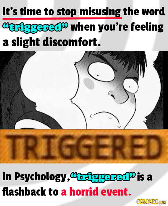 It's time to stop misusing the word triggered when you're feeling a slight discomfort. TRIGGERED In Psychology, triggered is a flashback to a horri