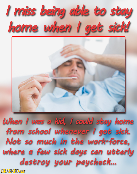I miss being able to stay home when I get sick! When I was a kid, 1 could stay home from school whenever I got sick. Not So much in the work- force, w