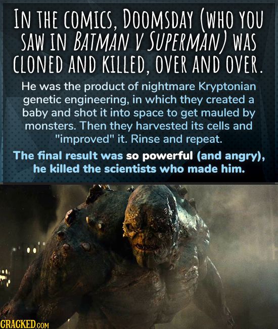 IN THE COMICS, DOOMSDAY (WHO YOU SAW IN BATMAN V SUPERMAN) WAS CLONED AND KILLED, OVER AND OVER. He was the product of nightmare Kryptonian genetic en