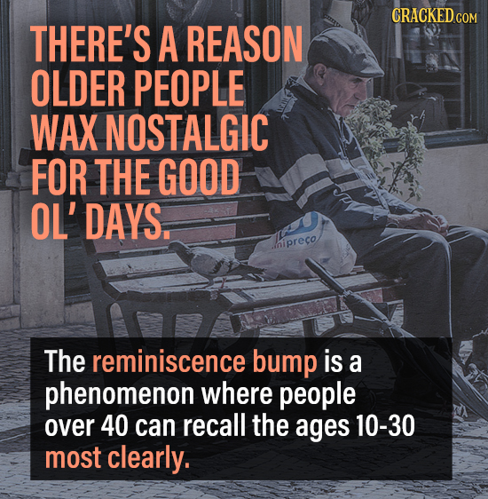 CRACKED CON THERE'S A REASON OLDER PEOPLE WAX NOSTALGIC FOR THE GOOD OL'DAYS. iipreco The reminiscence bump is a phenomenon where people over 40 can r